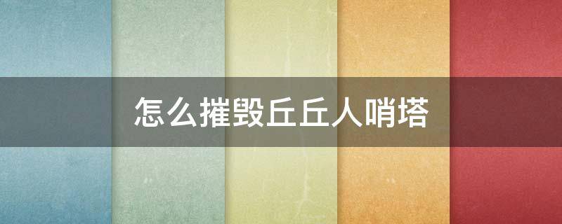 怎么摧毁丘丘人哨塔（摧毁丘丘人哨塔怎么做）