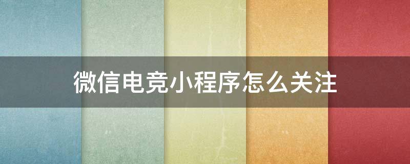 微信电竞小程序怎么关注 微信电竞小程序怎么关注游戏