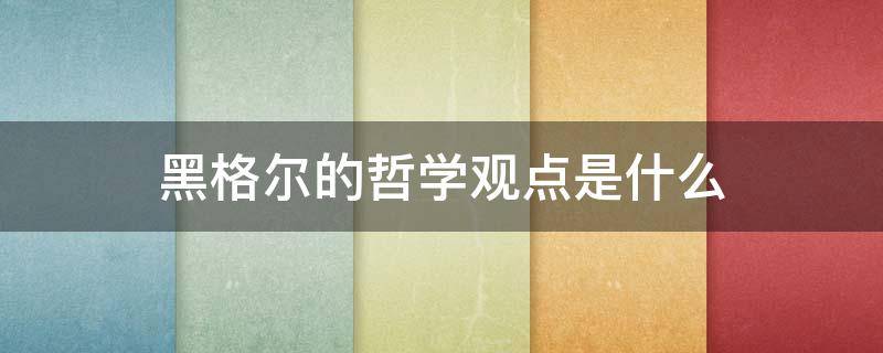 黑格尔的哲学观点是什么 黑格尔的哲学观点是什么唯心主义