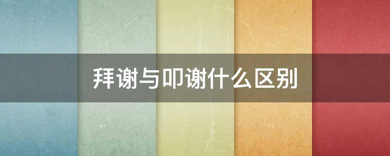 拜谢与叩谢什么区别（拜谢与叩谢的区别）