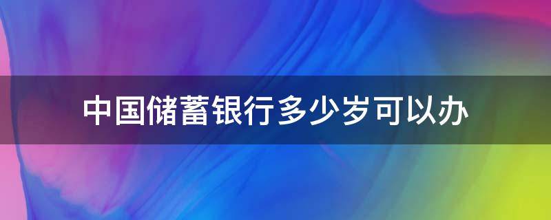 中国储蓄银行多少岁可以办 中国储蓄银行多少岁可以办信用卡