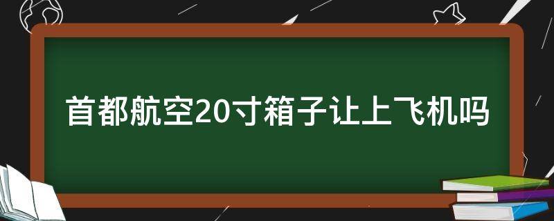 首都航空20寸箱子让上飞机吗 首都航空20寸箱子可以带上飞机吗