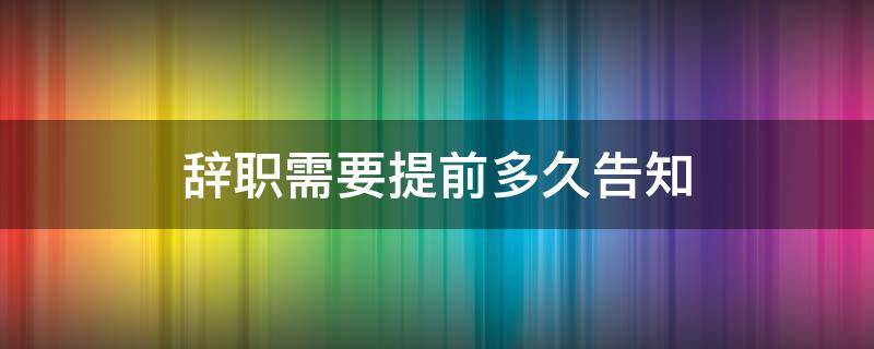 辞职需要提前多久告知 辞职需要提前多久告知用人单位