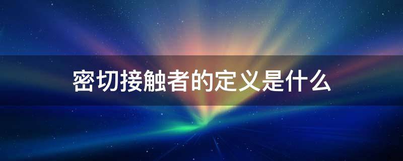 密切接触者的定义是什么（密切接触者的定义是什么标准）