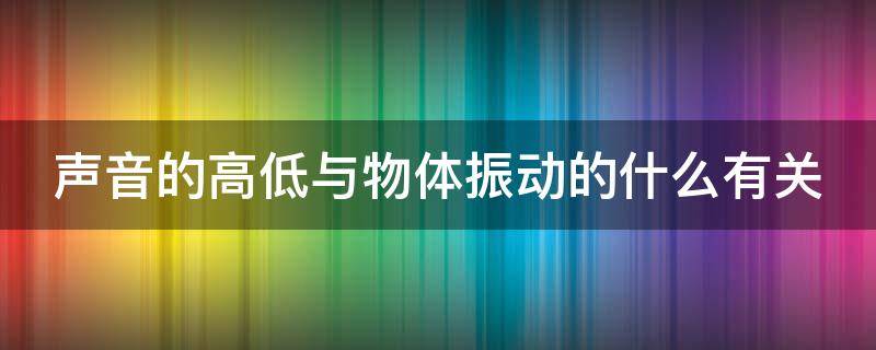 声音的高低与物体振动的什么有关 声音的高低与物体振动的什么有关?