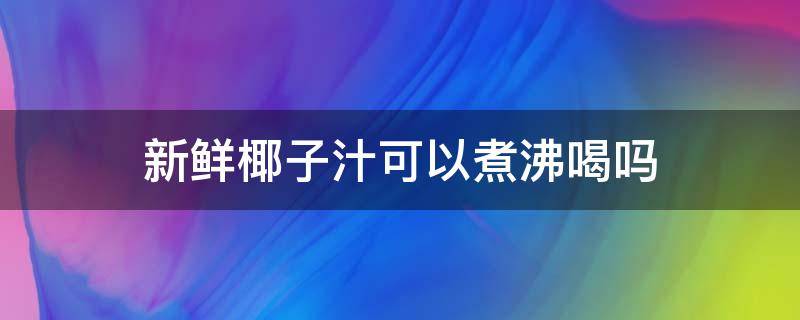 新鲜椰子汁可以煮沸喝吗 新鲜椰子汁可以煮沸喝吗有毒吗