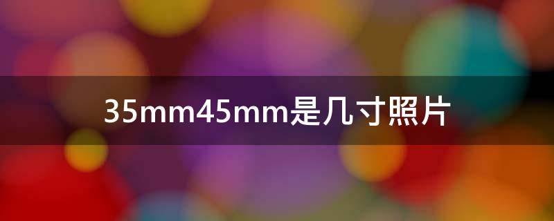35mm45mm是几寸照片（照片35mmx45mm是几寸）