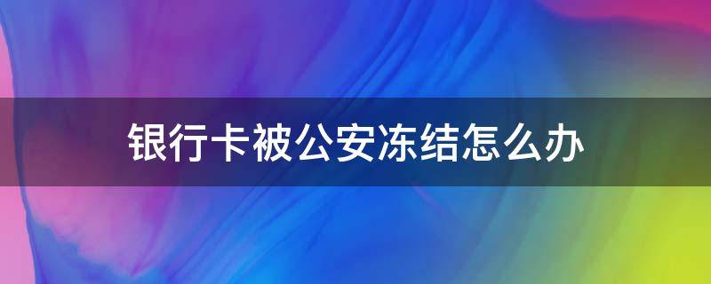 银行卡被公安冻结怎么办 银行卡被公安冻结怎么办,会被没收么