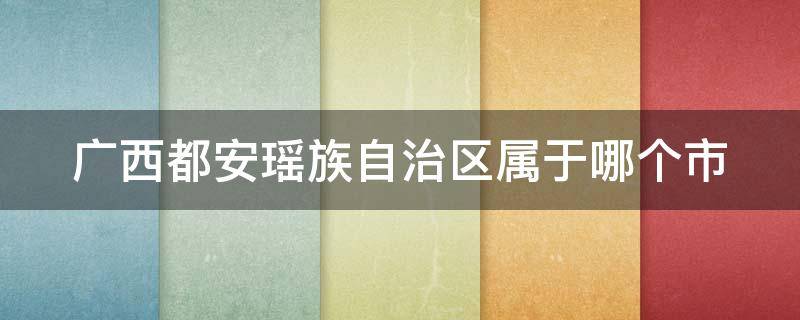 广西都安瑶族自治区属于哪个市（广西安都瑶族自治县是哪个市）