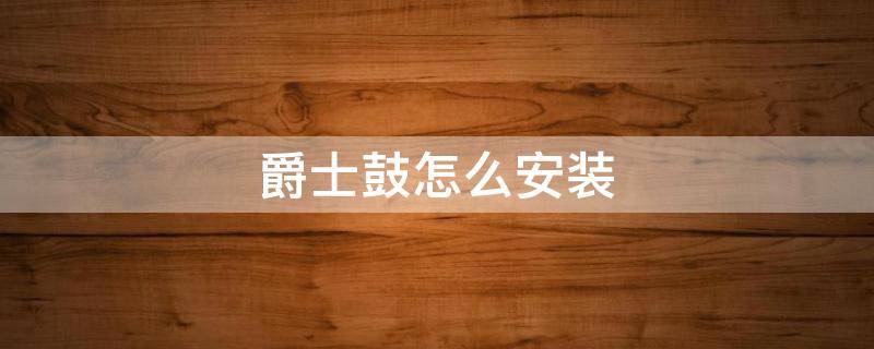 爵士鼓怎么安装（爵士鼓的安装方法）