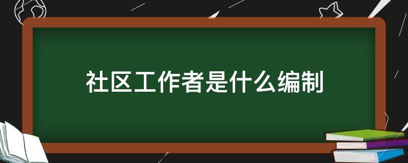 社区工作者是什么编制 社区工作者是干什么的