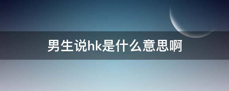 男生说hk是什么意思啊（男生说和你hk什么意思）