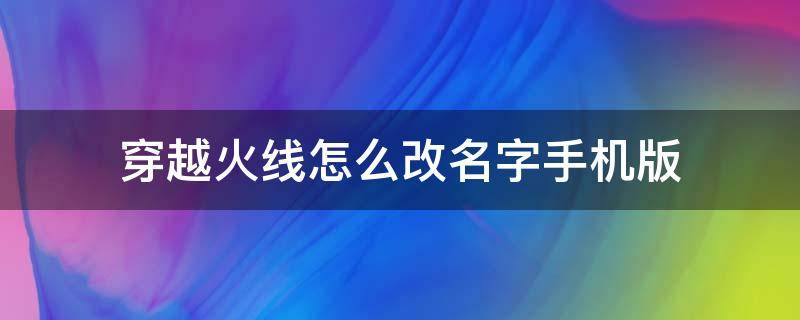 穿越火线怎么改名字手机版（穿越火线手机版如何改名字）