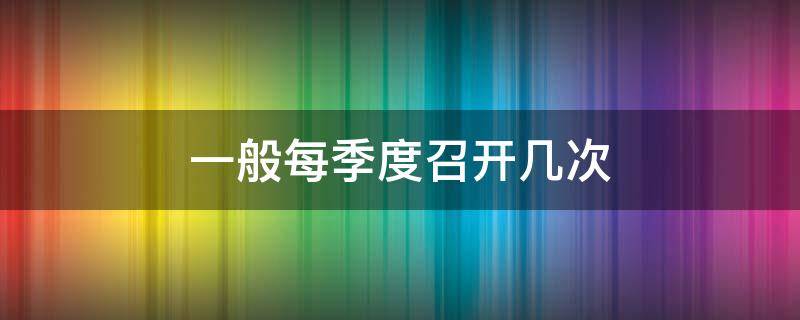 一般每季度召开几次（一般每季度召开几次?）