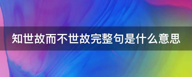 知世故而不世故完整句是什么意思 知道世故而不世故下一句