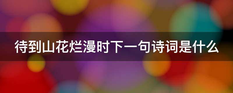 待到山花烂漫时下一句诗词是什么（待到山花烂漫时的下一句是什么意思）