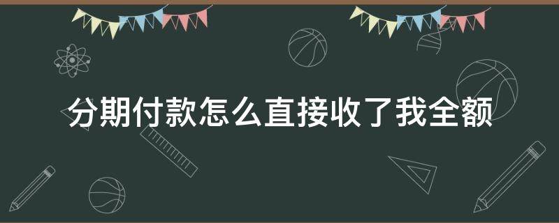 分期付款怎么直接收了我全额（分期怎么要付全款）