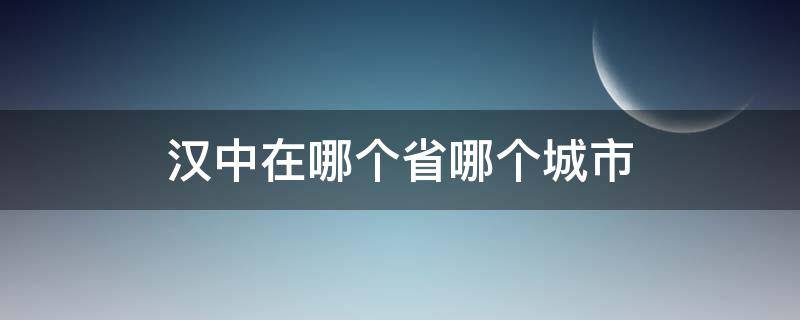 汉中在哪个省哪个城市（汉中在哪里哪个省的）