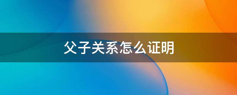 父子关系怎么证明 父子关系怎么证明怎么写
