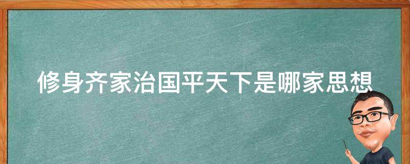 修身齐家治国平天下是哪家思想（正心修身齐家治国平天下是哪家思想）