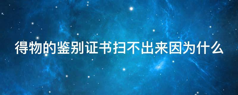 得物的鉴别证书扫不出来因为什么（得物的鉴定证书扫不出来）