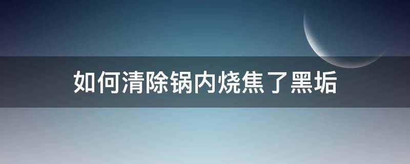 如何清除锅内烧焦了黑垢 如何清除锅内烧焦了黑垢的味道