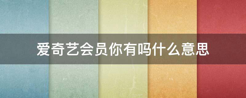 爱奇艺会员你有吗什么意思（你有没有爱奇艺会员是什么意思）