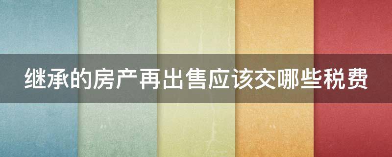 继承的房产再出售应该交哪些税费 继承的房产再出售需要缴纳什么税费