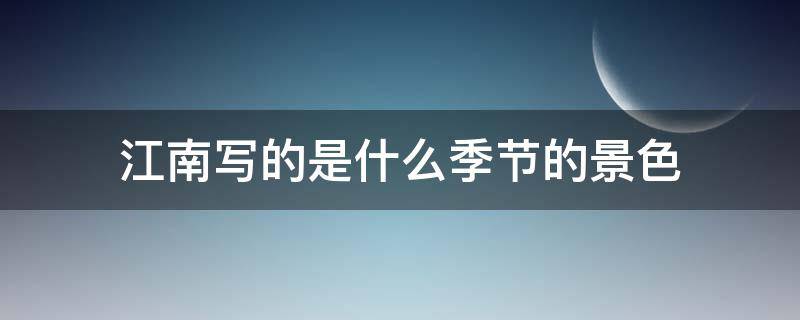 江南写的是什么季节的景色 江南写的是什么季节的景色作文