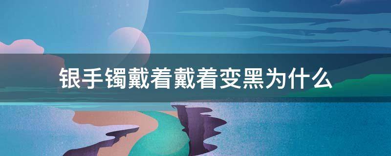 银手镯戴着戴着变黑为什么 银手镯戴着戴着变黑为什么呢