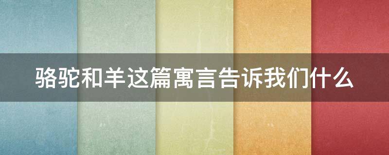 骆驼和羊这篇寓言告诉我们什么 骆驼和羊 寓言