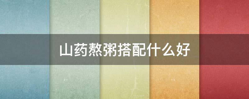 山药熬粥搭配什么好 山药配什么熬粥最好