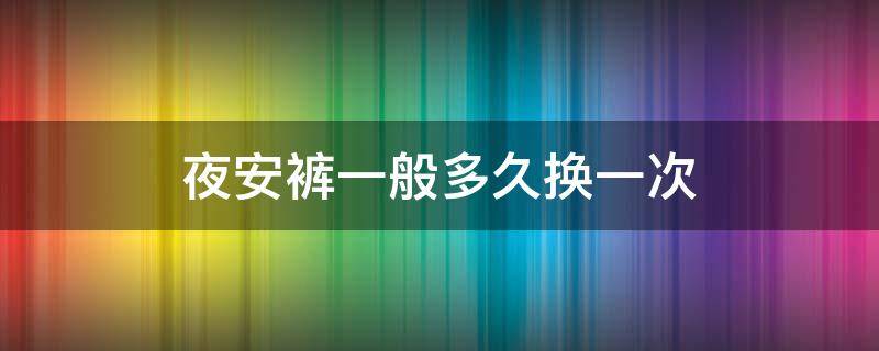 夜安裤一般多久换一次（夜安裤一般多久换一次）
