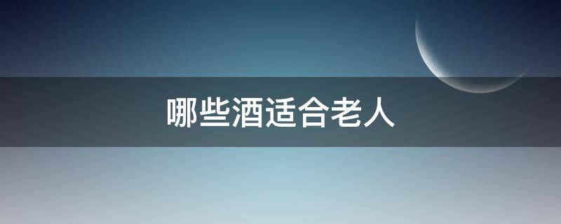哪些酒适合老人 哪些酒适合老人用