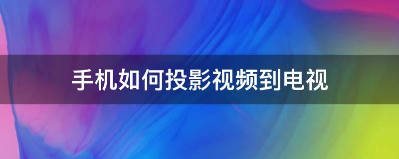 手机如何投影视频到电视 手机如何投影视频到电视机上