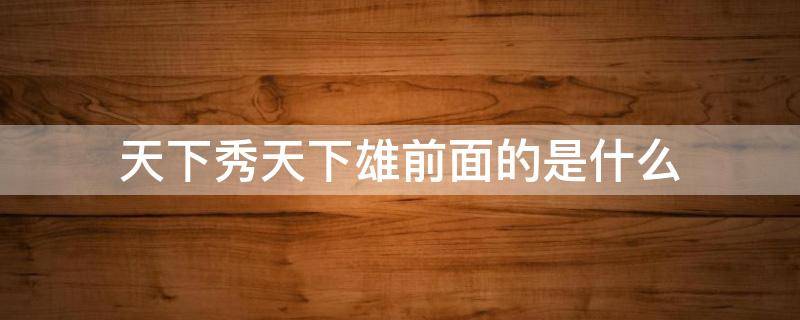 天下秀天下雄前面的是什么（啥啥天下秀啥啥天下雄）