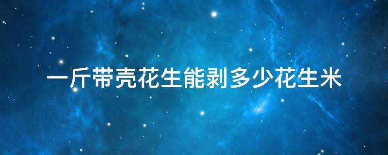 一斤带壳花生能剥多少花生米（一百斤带壳花生能出多少斤花生米）