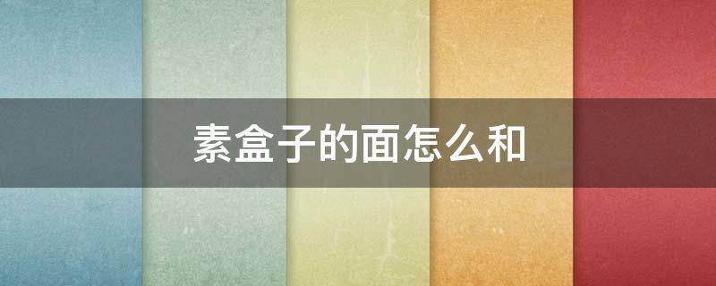 素盒子的面怎么和（素盒子的面怎么和凉了也不硬）