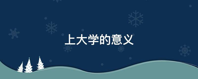 上大学的意义（上大学的意义是什么）