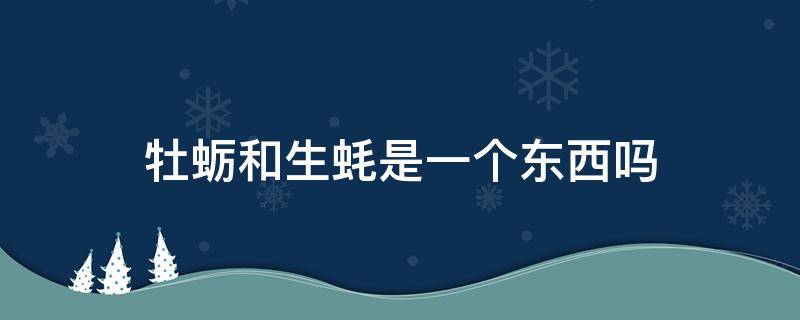 牡蛎和生蚝是一个东西吗 牡蛎和生蚝是一个东西吗能吃吗