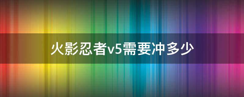 火影忍者v5需要冲多少（火影忍者手游v5要充多少）