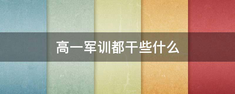 高一军训都干些什么 高一军训都干些什么事