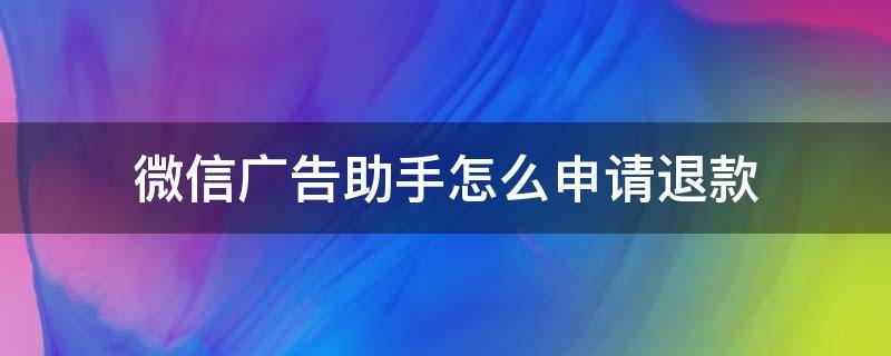 微信广告助手怎么申请退款（微信广告买的东西怎么退款）