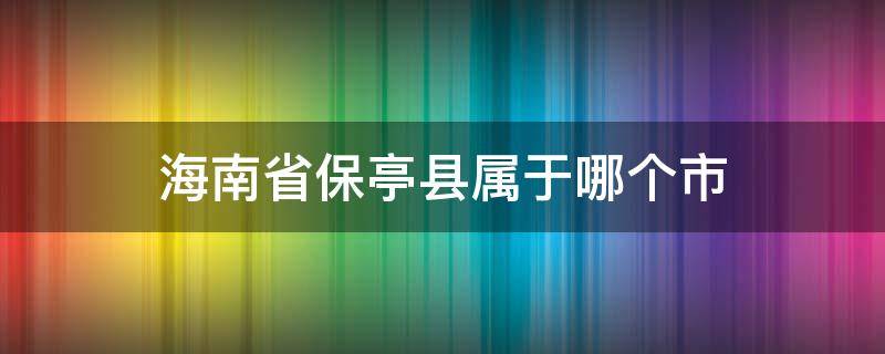 海南省保亭县属于哪个市（海南省保亭县属于哪个市哪个区）