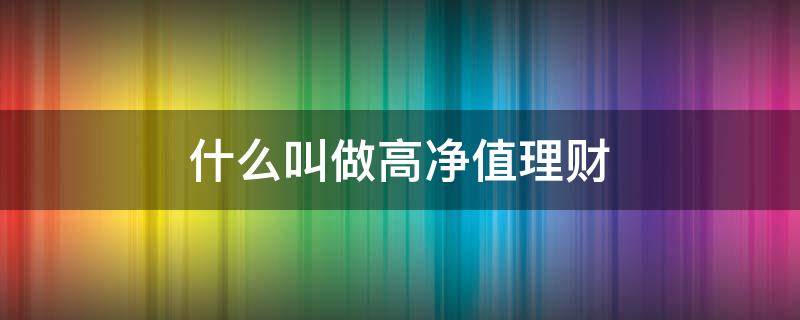 什么叫做高净值理财 理财产品中高净值是什么意思