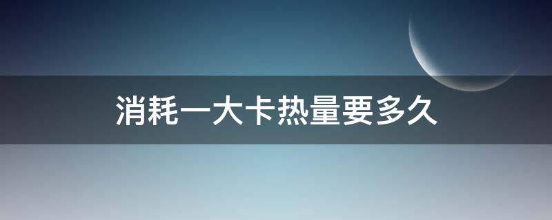 消耗一大卡热量要多久 消耗一大卡热量要多久才能消耗