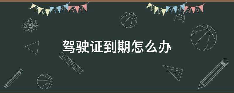 驾驶证到期怎么办 疫情期间驾驶证到期怎么办