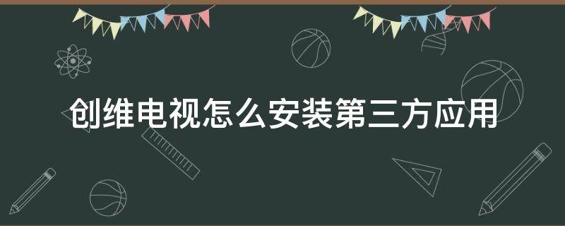 创维电视怎么安装第三方应用（创维电视怎么安装第三方应用2022）