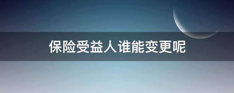 保险受益人谁能变更呢 保险受益人谁能变更呢