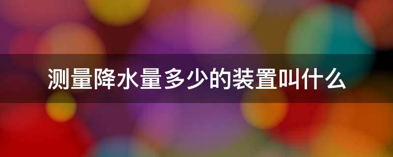 测量降水量多少的装置叫什么 什么是测量降水多少的装置